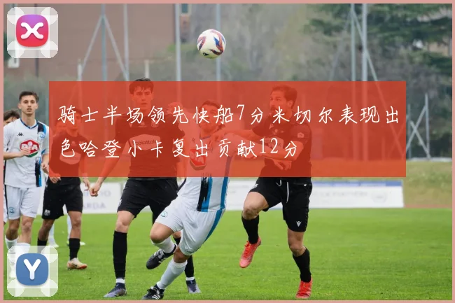 骑士半场领先快船7分米切尔表现出色哈登小卡复出贡献12分
