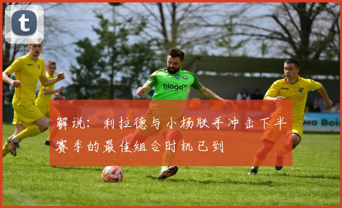 解说：利拉德与小杨联手冲击下半赛季的最佳组合时机已到
