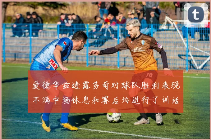 爱德华兹透露芬奇对球队胜利表现不满中场休息和赛后均进行了训话