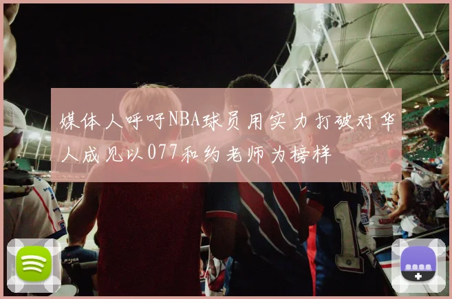 媒体人呼吁NBA球员用实力打破对华人成见以077和约老师为榜样