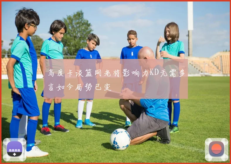 乌度卡谈篮网老将影响力KD无需多言如今局势已变