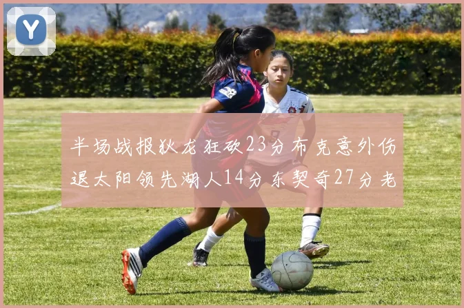 半场战报狄龙狂砍23分布克意外伤退太阳领先湖人14分东契奇27分老詹仅得4分