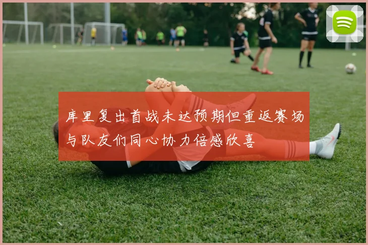 库里复出首战未达预期但重返赛场与队友们同心协力倍感欣喜