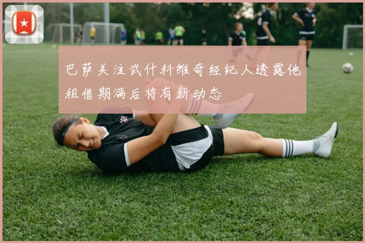 巴萨关注武什科维奇经纪人透露他租借期满后将有新动态
