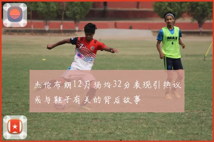 杰伦布朗12月场均32分表现引热议或与鞋子有关的背后故事