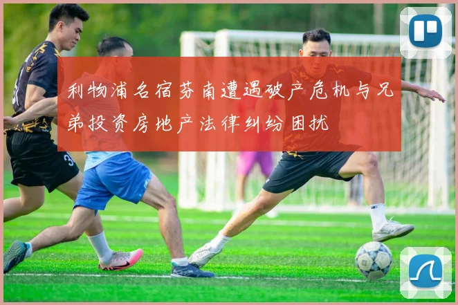 利物浦名宿芬南遭遇破产危机与兄弟投资房地产法律纠纷困扰