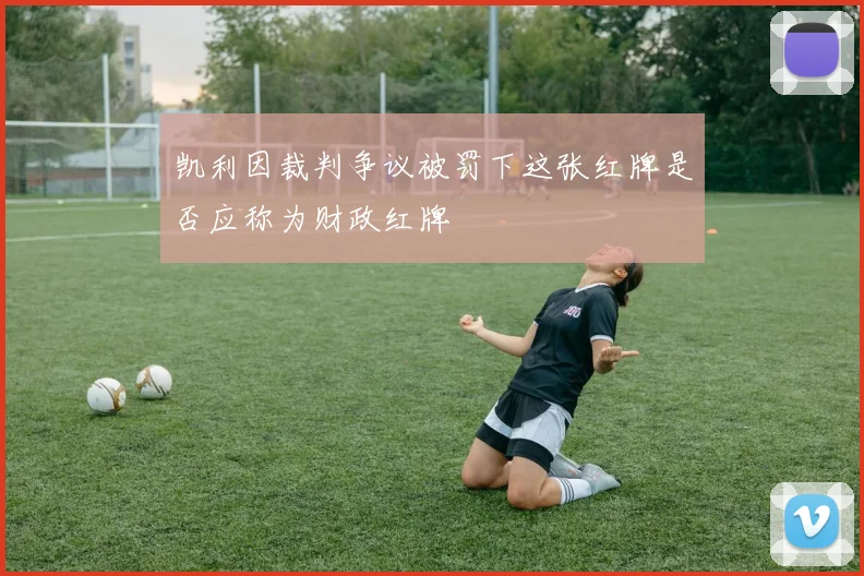 凯利因裁判争议被罚下这张红牌是否应称为财政红牌
