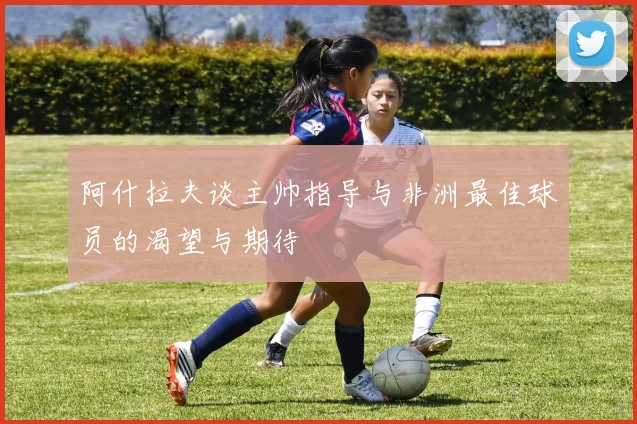 阿什拉夫谈主帅指导与非洲最佳球员的渴望与期待