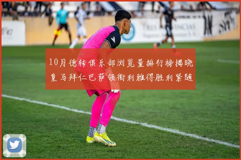 10月德转俱乐部浏览量排行榜揭晓皇马拜仁巴萨领衔利雅得胜利紧随其后