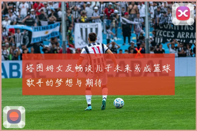 塔图姆女友畅谈儿子未来或成篮球歌手的梦想与期待