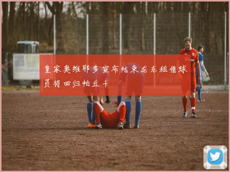 皇家奥维耶多宣布结束龙东租借球员将回归帕丘卡
