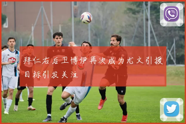 拜仁右后卫博伊再次成为尤文引援目标引发关注