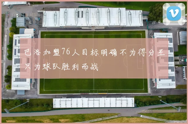巴洛加盟76人目标明确不为得分王只为球队胜利而战