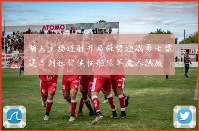 湖人主场连胜开局强势迎战勇士雷霆马刺独行侠快船绿军魔术挑战