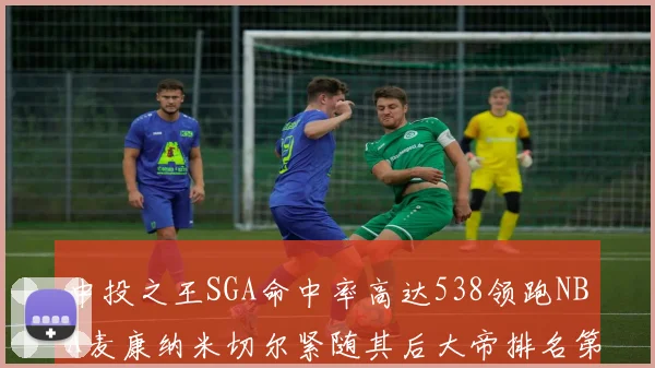 中投之王SGA命中率高达538领跑NBA麦康纳米切尔紧随其后大帝排名第七