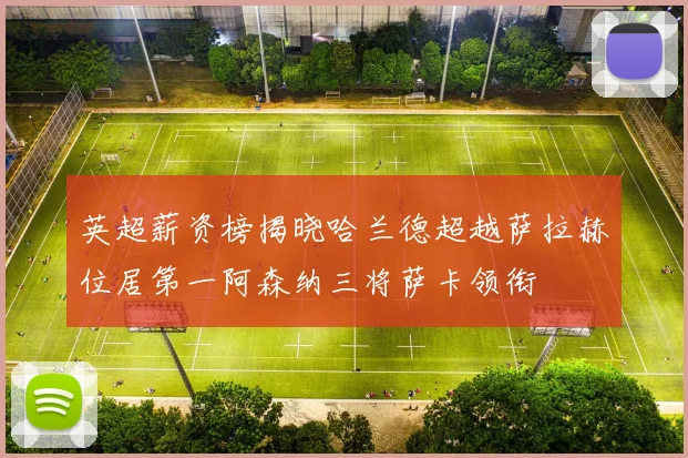 英超薪资榜揭晓哈兰德超越萨拉赫位居第一阿森纳三将萨卡领衔