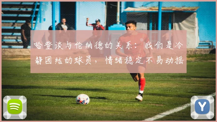 哈登谈与伦纳德的关系：我们是冷静团结的球员，情绪稳定不易动摇