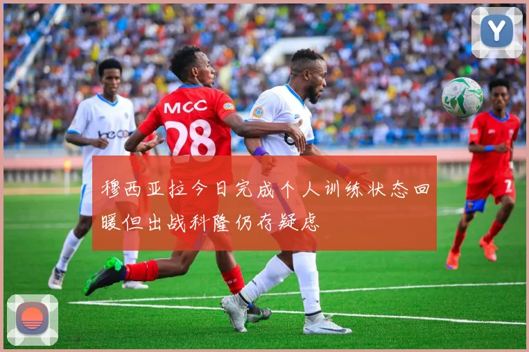 穆西亚拉今日完成个人训练状态回暖但出战科隆仍存疑虑
