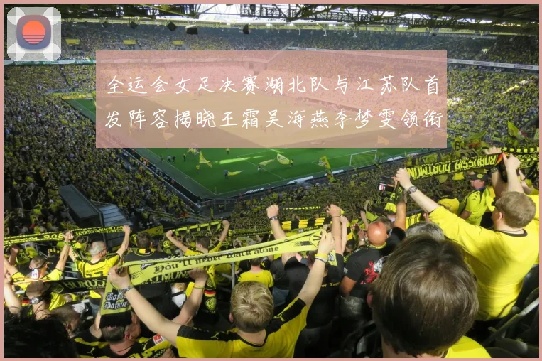 全运会女足决赛湖北队与江苏队首发阵容揭晓王霜吴海燕李梦雯领衔出战
