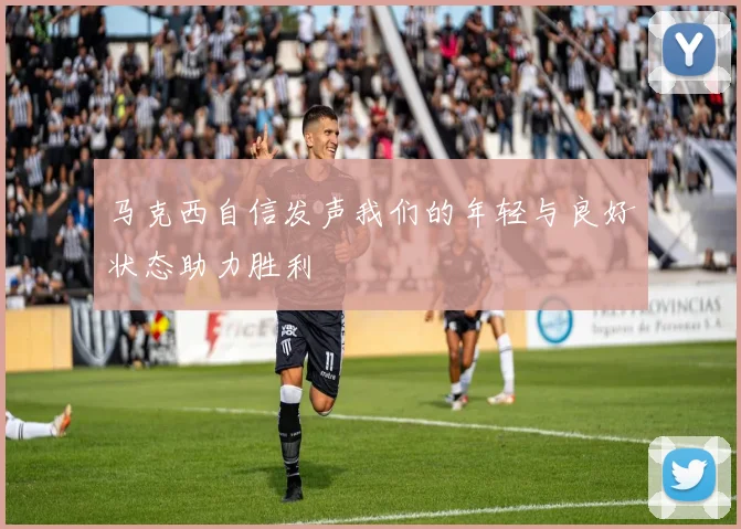 马克西自信发声我们的年轻与良好状态助力胜利