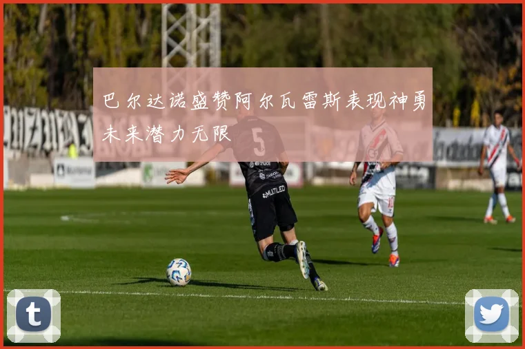 巴尔达诺盛赞阿尔瓦雷斯表现神勇未来潜力无限