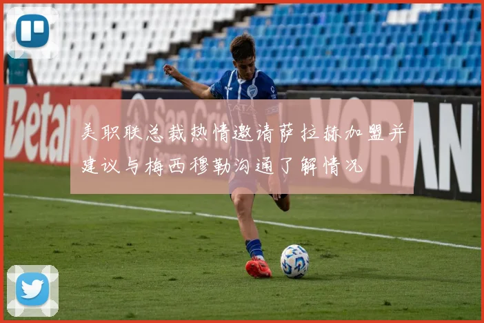 美职联总裁热情邀请萨拉赫加盟并建议与梅西穆勒沟通了解情况