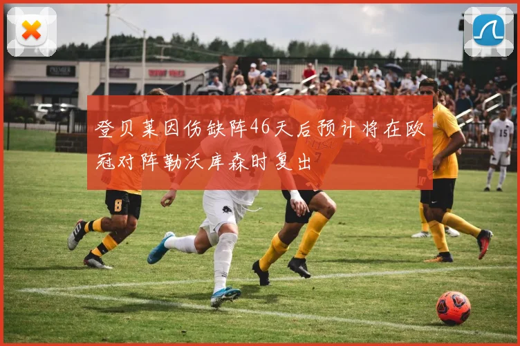 登贝莱因伤缺阵46天后预计将在欧冠对阵勒沃库森时复出