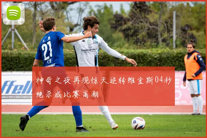 神奇之夜再现惊天逆转维金斯04秒绝杀成比赛高潮