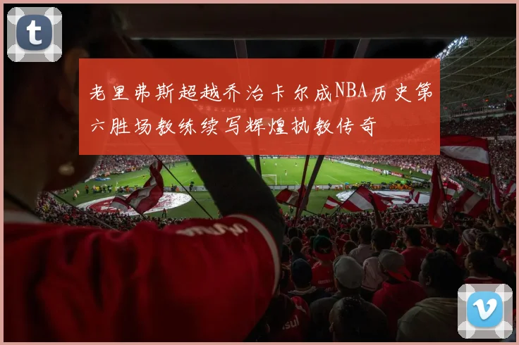 老里弗斯超越乔治卡尔成NBA历史第六胜场教练续写辉煌执教传奇