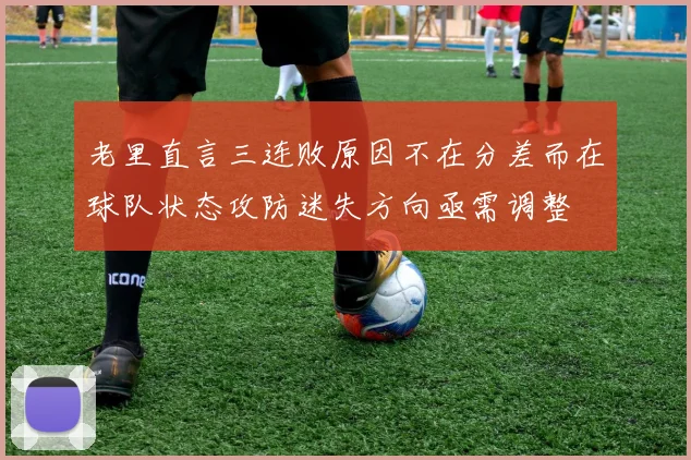 老里直言三连败原因不在分差而在球队状态攻防迷失方向亟需调整