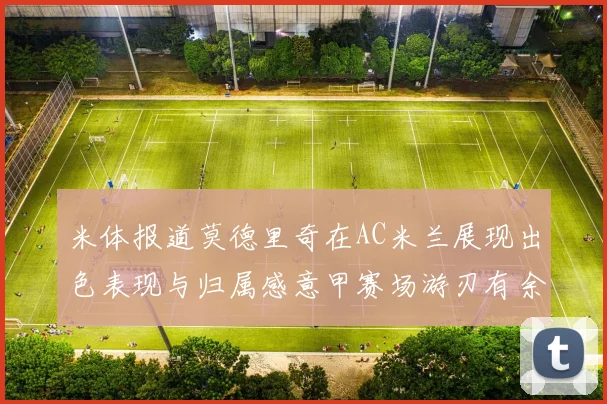 米体报道莫德里奇在AC米兰展现出色表现与归属感意甲赛场游刃有余