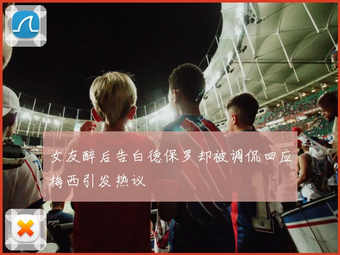 女友醉后告白德保罗却被调侃回应梅西引发热议