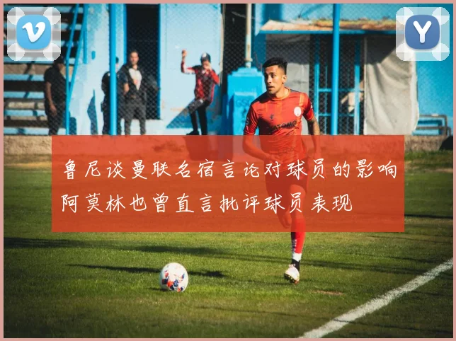 鲁尼谈曼联名宿言论对球员的影响阿莫林也曾直言批评球员表现