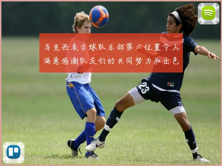 马克西表示球队东部第六位置令人满意感谢队友们的共同努力和出色表现