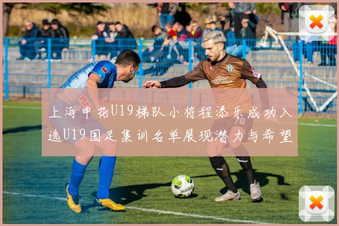 上海申花U19梯队小将程添乐成功入选U19国足集训名单展现潜力与希望