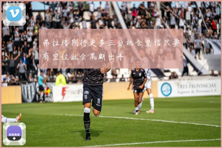 弗拉格期待更多三分机会坚信只要有空位就会果断出手