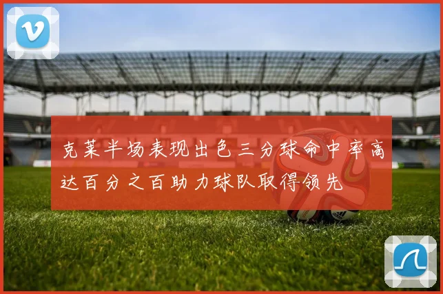 克莱半场表现出色三分球命中率高达百分之百助力球队取得领先